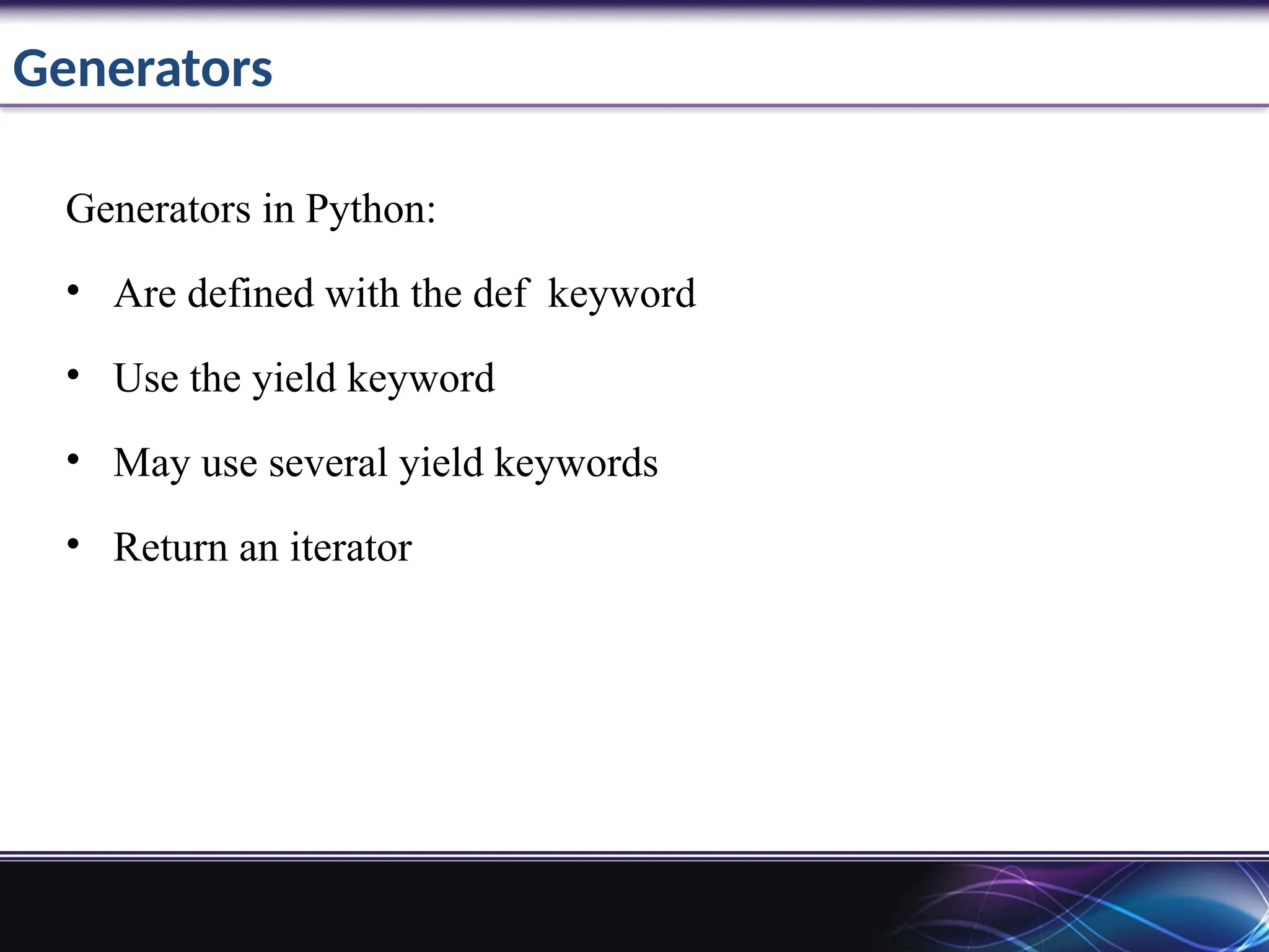 Generators
Generators in Python:
• Are defined with the def keyword
• Use the yield keyword
• May use several yield keywords
• Return an iterator
 