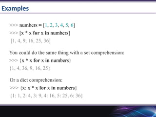Examples
>>> numbers = [1, 2, 3, 4, 5, 6]
>>> [x * x for x in numbers]
[1, 4, 9, 16, 25, 36]
You could do the same thing with a set comprehension:
>>> {x * x for x in numbers}
{1, 4, 36, 9, 16, 25}
Or a dict comprehension:
>>> {x: x * x for x in numbers}
{1: 1, 2: 4, 3: 9, 4: 16, 5: 25, 6: 36}
 