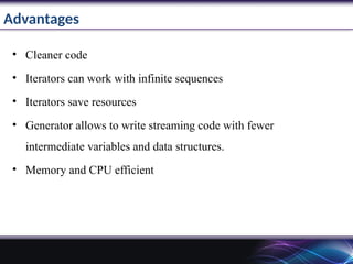 Advantages
• Cleaner code
• Iterators can work with infinite sequences
• Iterators save resources
• Generator allows to write streaming code with fewer
intermediate variables and data structures.
• Memory and CPU efficient
 