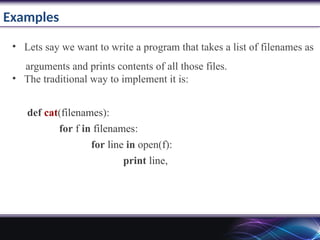 Examples
• Lets say we want to write a program that takes a list of filenames as
arguments and prints contents of all those files.
• The traditional way to implement it is:
def cat(filenames):
for f in filenames:
for line in open(f):
print line,
 