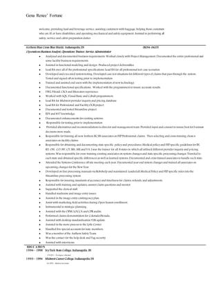 Gena Renee’ Fortune
welcome, providing food and beverage service, assisting customers with baggage, helping those customers
who are ill or have disabilities, and operating mechanical and safety equipment. Assisted in performing all
safety, service and cabin preparation duties
Anthem Blue Cross Blue Shield, Indianapolis, IN 08/94-06/05
Operations Business Analyst, Operations Trainer, Service Administrator
 Analyzed and documented business requirements. Worked closely with Project Management. Documented the entire professional and
some facility business requirements.
 Assisted in functional modeling and design. Produced project deliverables.
 Lead BA over all of the professional specifications. Lead BA for all professional test case scenarios.
 Developed and executed systemtesting. Developed case test situations fordifferent types of claims that pass through the system.
Tested and signed offon testing prior to implementation.
 Trained and assisted end users with the implementation ofnew technology.
 Documented functional specifications. Worked with the programmers toinsure accurate results.
 DB2, Fileaid, CICS and Mercatorexperience.
 Worked with SQL, Visual Basic and Cobalt programmers.
 Lead BA for Midwest providerinquiry and pricing database.
 Lead BA for Professional and Facility OCR project.
 Documented and tested Streamline project.
 EDI and 837 knowledge.
 Documented enhancements forexisting systems.
 Responsible fortesting priorto implementation
 Provided alternatives and recommendations todirectorand management team. Provided input and counsel toinsure best for business
decisions were made.
 Responsible fortraining all new Anthem BC/BS associates on FEP Professional claims. Then selecting and cross training chosen
associates on facility claims.
 Responsible forobtaining and documenting state specific policy and procedures, Medical policy and FEP specific guidelines for IN,
KY, OH, CO, NV, CT, NH, ME and VA. I was the trainer for all 8 states in which all utilized different providerinquiry and pricing
systems. Was responsible forcross training existing associates on system changes and state specific processingchanges. Traveled to
each state and obtained specific differences as well as learned systems. Documented and cross trained associates tohandle each state.
 Attended the Systems Conference offsite meeting each year. Documented yearend system changes and trained all associates on
upcoming changes forthe New Year.
 Developed on line processing manuals via Robohelp and maintained. Loadedall Medical Policy and FEP specific rules intothe
Streamline processing system.
 Responsible forinsuring standards ofaccuracy and timeliness for claims, refunds, and adjustments.
 Assisted with training and updates; answerclaim questions and mentor.
 Supported the clerical staff.
 Handled mailroom and image entry issues.
 Assisted in the image entry contingency plan.
 Assist with marketing field activities during Open Season enrollment.
 Instrumental in strategic planning.
 Assisted with the OPM, LOCCA and CPR audits.
 Performed claims demonstration for Colorado/Nevada.
 Assisted with desktop standardization Y2Kupdate.
 Assisted in the move process to the Lytle Center.
 Handled five special accounts forirate members.
 Was a memberofthe Anthem Safety Team.
 Was the contact for the help desk and Tag security
 Assisted with interviews.
EDUCATION
1996 – 1998 Ivy Tech State College, Indianapolis, IN
3.9GPA– Nodegree obtained.
1993 – 1994 Midwest CareerCollege, Indianapolis, IN
4.0 GPA–MedicalAssistant
 