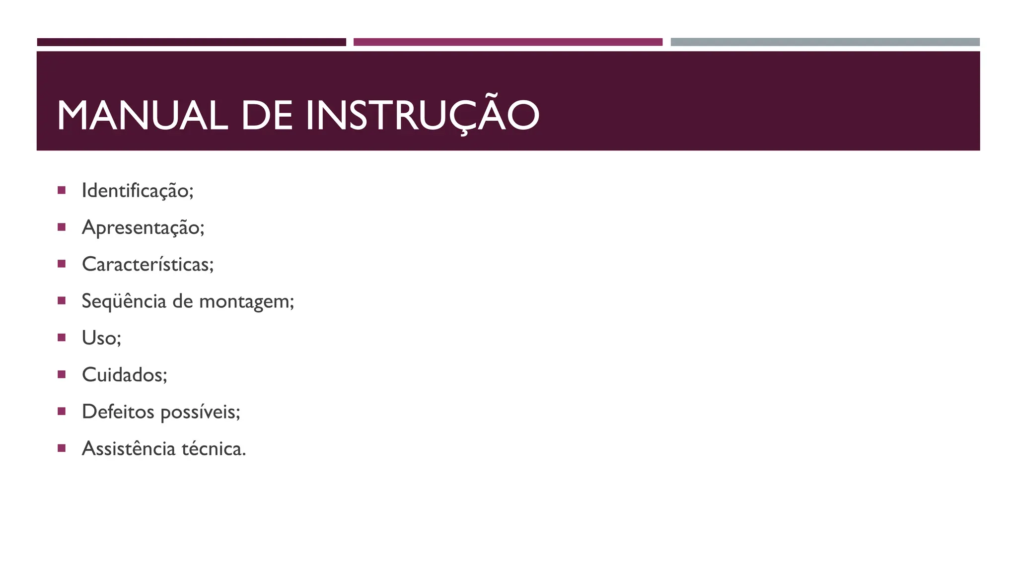 MANUAL DE INSTRUÇÃO
 Identificação;
 Apresentação;
 Características;
 Seqüência de montagem;
 Uso;
 Cuidados;
 Defeitos possíveis;
 Assistência técnica.
 