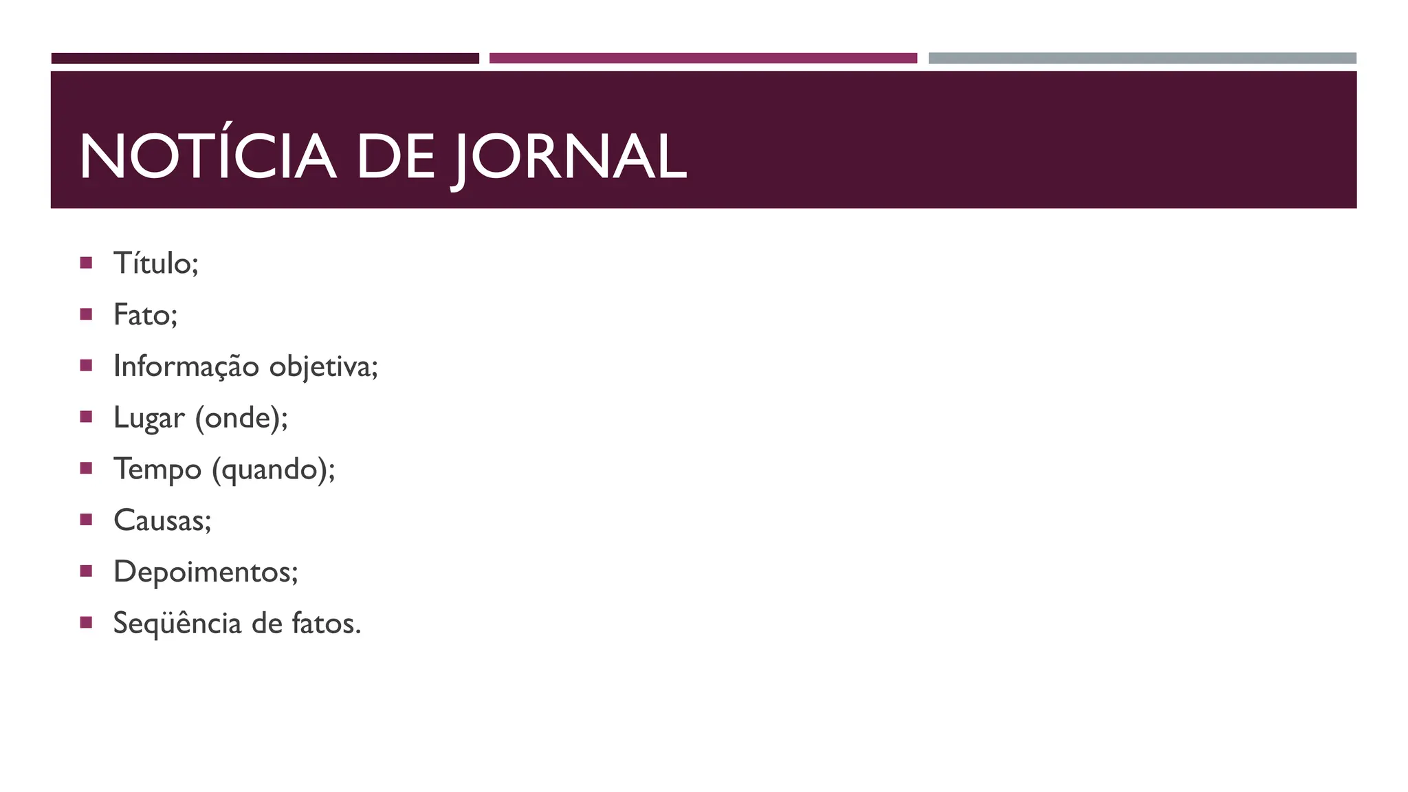 NOTÍCIA DE JORNAL
 Título;
 Fato;
 Informação objetiva;
 Lugar (onde);
 Tempo (quando);
 Causas;
 Depoimentos;
 Seqüência de fatos.
 