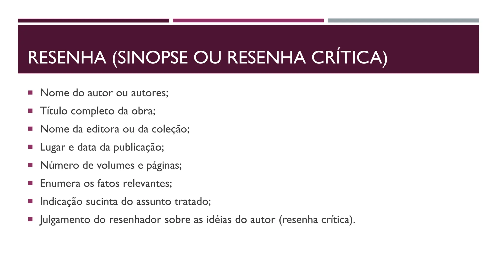 RESENHA (SINOPSE OU RESENHA CRÍTICA)
 Nome do autor ou autores;
 Título completo da obra;
 Nome da editora ou da coleção;
 Lugar e data da publicação;
 Número de volumes e páginas;
 Enumera os fatos relevantes;
 Indicação sucinta do assunto tratado;
 Julgamento do resenhador sobre as idéias do autor (resenha crítica).
 