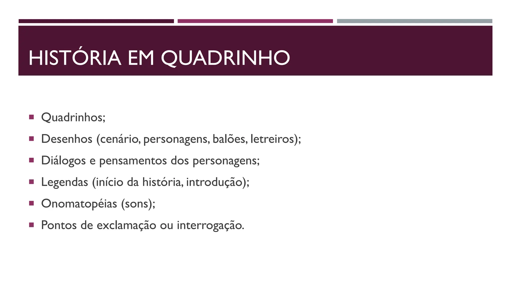 HISTÓRIA EM QUADRINHO
 Quadrinhos;
 Desenhos (cenário, personagens, balões, letreiros);
 Diálogos e pensamentos dos personagens;
 Legendas (início da história, introdução);
 Onomatopéias (sons);
 Pontos de exclamação ou interrogação.
 