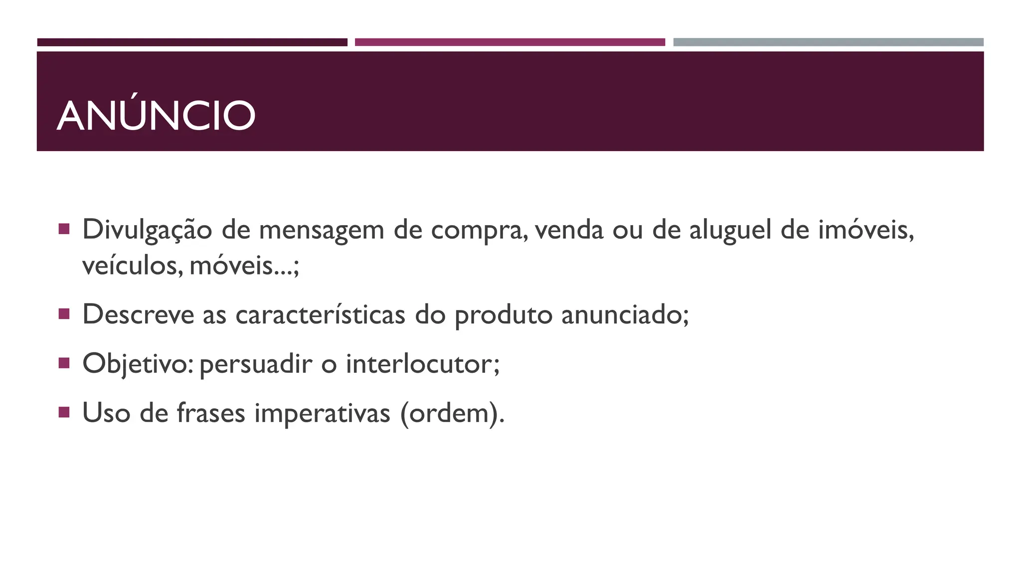 ANÚNCIO
 Divulgação de mensagem de compra, venda ou de aluguel de imóveis,
veículos, móveis...;
 Descreve as características do produto anunciado;
 Objetivo: persuadir o interlocutor;
 Uso de frases imperativas (ordem).
 