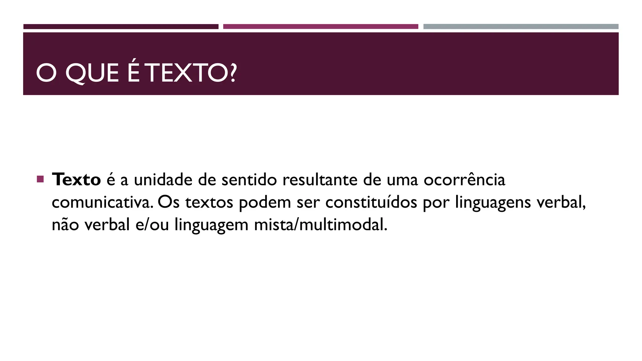 O QUE É TEXTO?
 Texto é a unidade de sentido resultante de uma ocorrência
comunicativa. Os textos podem ser constituídos por linguagens verbal,
não verbal e/ou linguagem mista/multimodal.
 