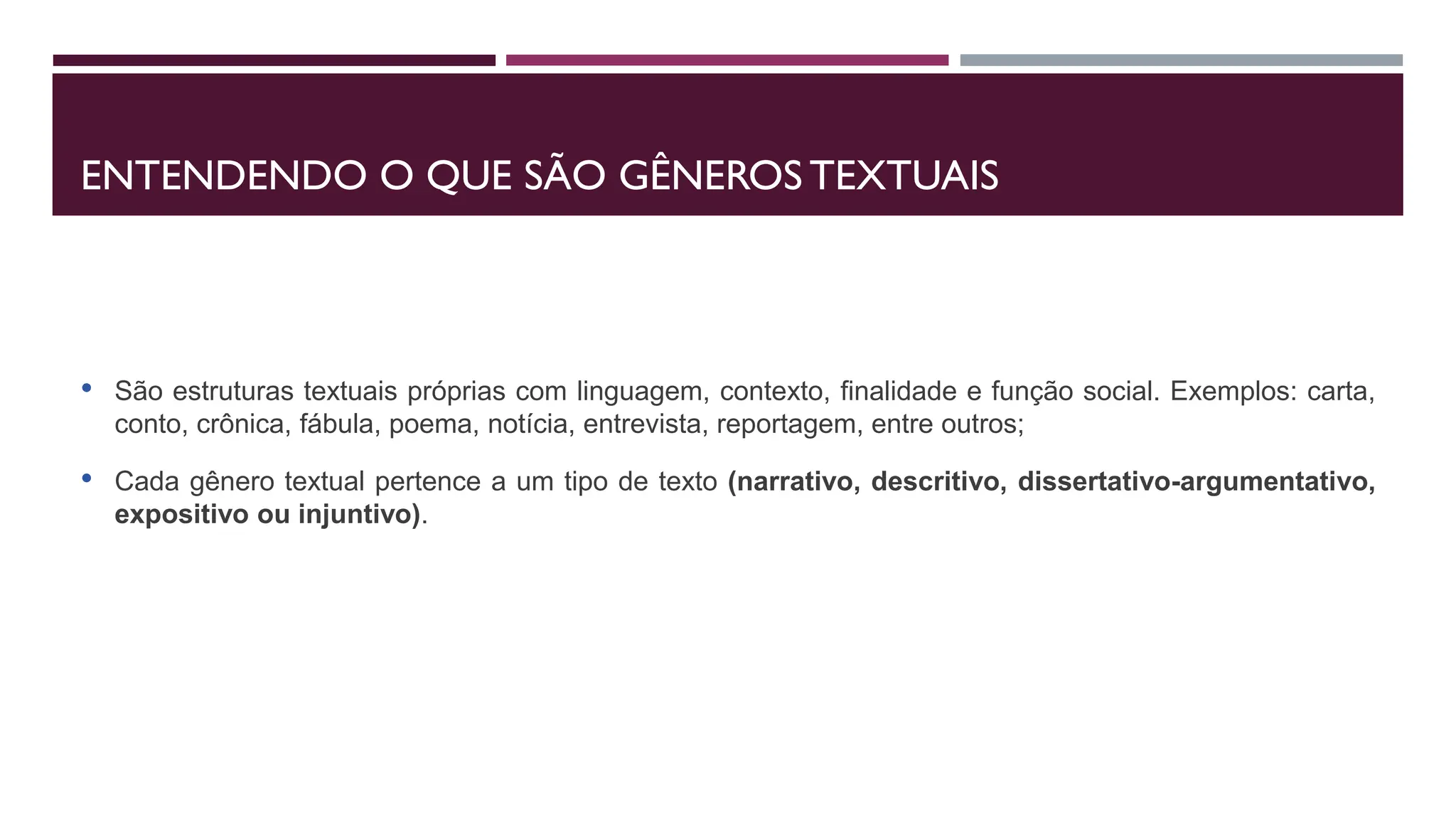 ENTENDENDO O QUE SÃO GÊNEROS TEXTUAIS
• São estruturas textuais próprias com linguagem, contexto, finalidade e função social. Exemplos: carta,
conto, crônica, fábula, poema, notícia, entrevista, reportagem, entre outros;
• Cada gênero textual pertence a um tipo de texto (narrativo, descritivo, dissertativo-argumentativo,
expositivo ou injuntivo).
 