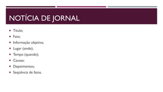 NOTÍCIA DE JORNAL
 Título;
 Fato;
 Informação objetiva;
 Lugar (onde);
 Tempo (quando);
 Causas;
 Depoimentos;
 Seqüência de fatos.
 