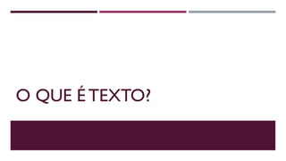 O QUE É TEXTO?
 