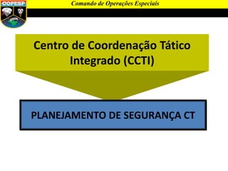 Centro de Coordenação Tático
Integrado (CCTI)
PLANEJAMENTO DE SEGURANÇA CT
Comando de Operações Especiais
 