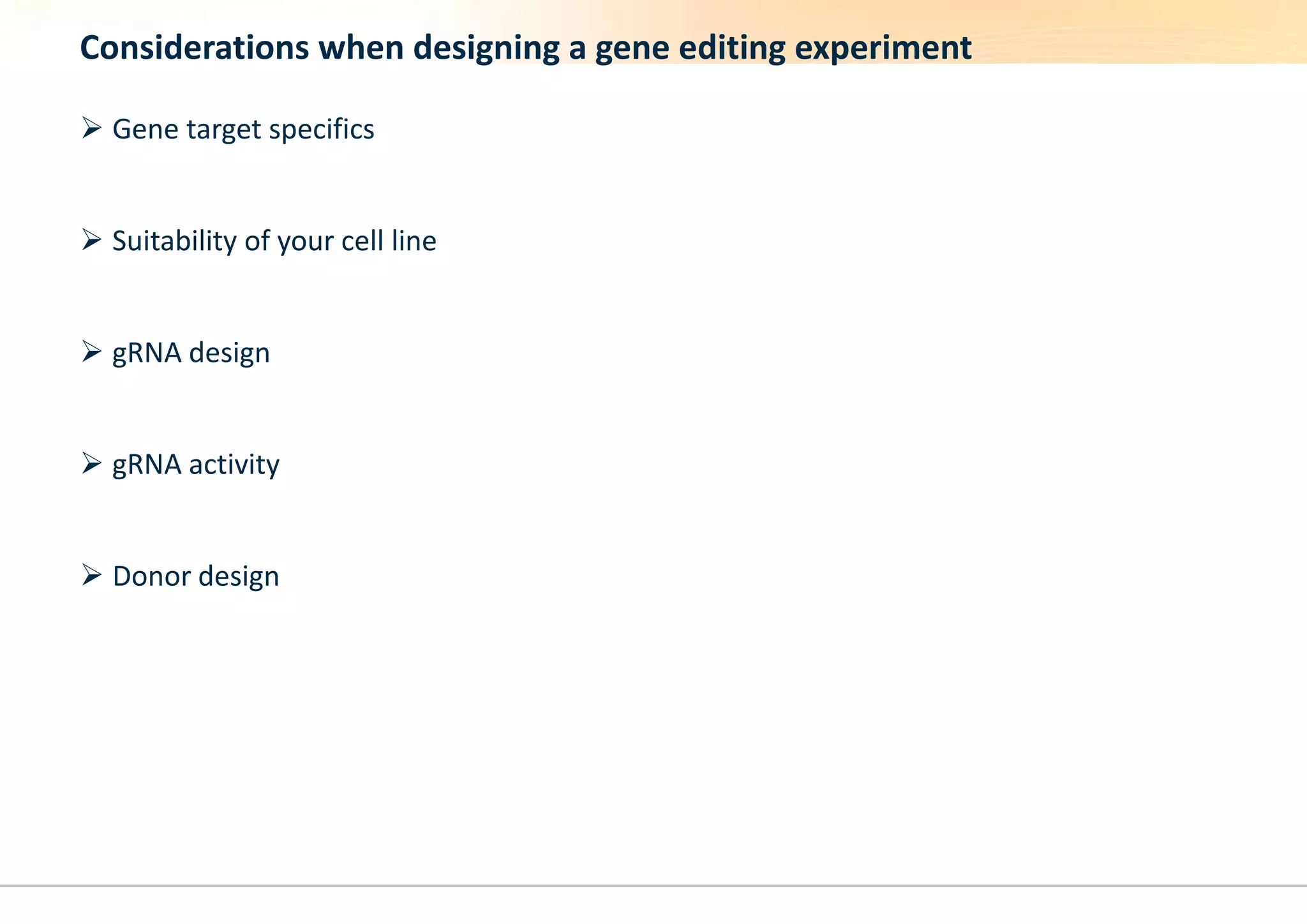 Considerations when designing a gene editing experiment
 Gene target specifics
 Suitability of your cell line
 gRNA design
 gRNA activity
 Donor design
 