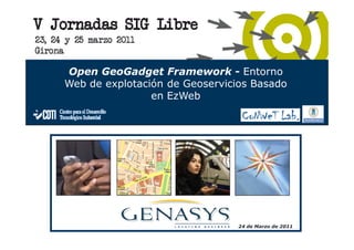 Genasys II Spain

Open GeoGadget Framework - Entorno
Web de explotación de Geoservicios Basado
                en EzWeb




                                24 de Marzo de 2011
 