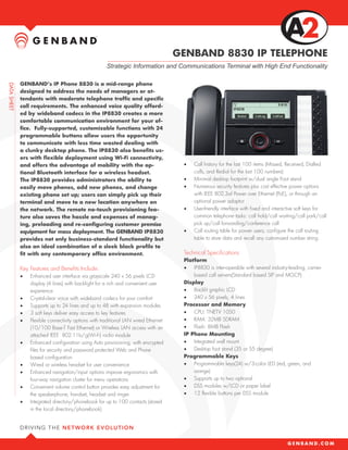GENBAND 8830 IP TELEPHONE
                                          Strategic Information and Communications Terminal with High End Functionality

GENBAND’s IP Phone 8830 is a mid-range phone
designed to address the needs of managers or at-
tendants with moderate telephone traffic and specific
call requirements. The enhanced voice quality afford-
ed by wideband codecs in the IP8830 creates a more
comfortable communication environment for your of-
fice. Fully-supported, customizable functions with 24
programmable buttons allow users the opportunity
to communicate with less time wasted dealing with
a clunky desktop phone. The IP8830 also benefits us-
ers with flexible deployment using Wi-Fi connectivity,
and offers the advantage of mobility with the op-                         •	   Call history for the last 100 items (Missed, Received, Dialled
tional Bluetooth interface for a wireless headset.                             calls, and Redial for the last 100 numbers)
The IP8830 provides administrators the ability to                         •	   Minimal desktop footprint w/dual angle Foot stand
easily move phones, add new phones, and change                            •	   Numerous security features plus cost effective power options
existing phone set up; users can simply pick up their                          with IEEE 802.3af Power over Ethernet (PoE), or through an
terminal and move to a new location anywhere on                                optional power adaptor
the network. The remote no-touch provisioning fea-                        •	   User-friendly interface with fixed and interactive soft keys for
ture also saves the hassle and expenses of manag-                              common telephone tasks: call hold/call waiting/call park/call
ing, preloading and re-configuring customer premise                            pick up/call forwarding/conference call
equipment for mass deployment. The GENBAND IP8830                         •	   Call routing table for power users; configure the call routing
provides not only business-standard functionality but                          table to store data and recall any customized number string.
also an ideal combination of a sleek black profile to
fit with any contemporary office environment.                             Technical Specifications
                                                                          Platform
Key Features and Benefits Include:                                        •	 IP8830 is inter-operable with several industry-leading, carrier-
•	   Enhanced user interface via grayscale 240 x 56 pixels LCD                based call servers(Standard based SIP and MGCP)
     display (4 lines) with backlight for a rich and convenient user      Display
     experience                                                           •	 Backlit graphic LCD
•	   Crystal-clear voice with wideband codecs for your comfort            •	 240 x 56 pixels, 4 lines
•	   Supports up to 24 lines and up to 48 with expansion modules          Processor and Memory
•	   3 soft keys deliver easy access to key features                      •	 CPU: TNETV 1050
•	   Flexible connectivity options with traditional LAN wired Ethernet    •	 RAM: 32MB SDRAM
     (10/100 Base-T Fast Ethernet) or Wireless LAN access with an         •	 Flash: 8MB Flash
     attached IEEE 802.11b/g(Wi-Fi) radio module                          IP Phone Mounting
•	   Enhanced configuration using Auto provisioning, with encrypted       •	 Integrated wall mount
     files for security and password protected Web and Phone              •	 Desktop foot stand (35 or 55 degree)
     based configuration                                                  Programmable Keys
•	   Wired or wireless headset for user convenience                       •	 Programmable keys(24) w/3-color LED (red, green, and
•	   Enhanced navigation/input options improve ergonomics with                orange)
     four-way navigation cluster for menu operations                      •	 Supports up to two optional
•	   Convenient volume control button provides easy adjustment for        •	 DSS modules w/LCD or paper label
     the speakerphone, handset, headset and ringer                        •	 12 flexible buttons per DSS module
•	   Integrated directory/phonebook for up to 100 contacts (stored
     in the local directory/phonebook)
 