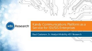 Kandy Communications Platform as a
Service for ISV/SIS Enterprises
Raul Castanon, Sr. Analyst Mobility 451 Research
 