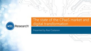 The state of the CPaaS market and
digital transformation
Presented by Raul Castanon
 