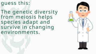 guess this:
The genetic diversity
from meiosis helps
species adapt and
survive in changing
environments.
 