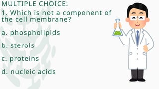MULTIPLE CHOICE:
1. Which is not a component of
the cell membrane?
a. phospholipids
b. sterols
c. proteins
d. nucleic acids
 