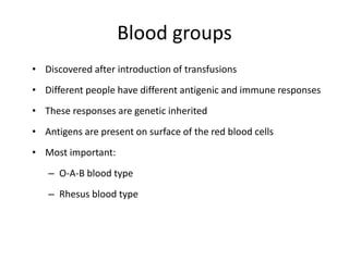 Blood groups
• Discovered after introduction of transfusions
• Different people have different antigenic and immune responses
• These responses are genetic inherited
• Antigens are present on surface of the red blood cells
• Most important:
– O-A-B blood type
– Rhesus blood type
 