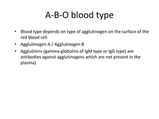 A-B-O blood type
• Blood type depends on type of agglutinogen on the surface of the
red blood cell
• Agglutinogen A / Agglutinogen B
• Agglutinins (gamma-globulins of IgM type or IgG type) are
antibodies against agglutinogens which are not present in the
plasma)
 