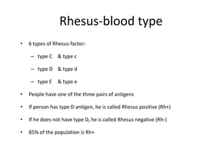 Rhesus-blood type
• 6 types of Rhesus-factor:
– type C & type c
– type D & type d
– type E & type e
• People have one of the three pairs of antigens
• If person has type D antigen, he is called Rhesus positive (Rh+)
• If he does not have type D, he is called Rhesus negative (Rh-)
• 85% of the population is Rh+
 