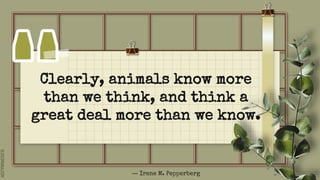 SLIDESMANIA.COM
Clearly, animals know more
than we think, and think a
great deal more than we know.
― Irene M. Pepperberg
 