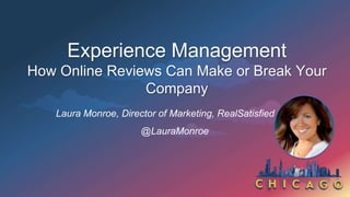 Experience Management
How Online Reviews Can Make or Break Your
Company
Laura Monroe, Director of Marketing, RealSatisfied
@LauraMonroe
 
