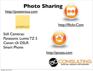 Photo Sharing
        http://posterous.com


                                       http://ﬂickr.Com

     Still Cameras:
     Panasonic Lumix TZ 5
     Canon t3i DSLR
     Smart Phone
                                http://picasa.com



Tuesday, July 12, 2011
 
