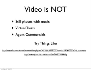 Video is NOT
                     • Still photos with music
                     • Virtual Tours
                     • Agent Commercials
                                      Try Things Like
  http://www.facebook.com/video/video.php?v=207896162590322&oid=129046570247&comments
                             http://www.youtube.com/watch?v=2WFV3S44Y6g




Tuesday, July 12, 2011
 