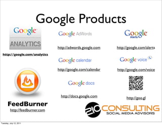 Google Products
                                  http://adwords.google.com    http://google.com/alerts
 http://google.com/analytics



                                  http://google.com/calendar   http://google.com/voice




                                   http://docs.google.com            http://goo.gl
       FeedBurner
          http://feedburner.com


Tuesday, July 12, 2011
 