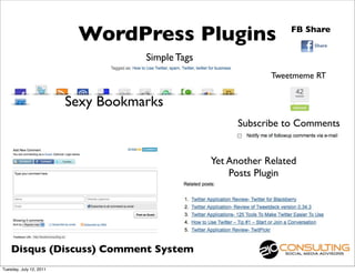 WordPress Plugins                        FB Share


                                    Simple Tags
                                                               Tweetmeme RT


                         Sexy Bookmarks
                                                        Subscribe to Comments


                                                  Yet Another Related
                                                      Posts Plugin




    Disqus (Discuss) Comment System
Tuesday, July 12, 2011
 