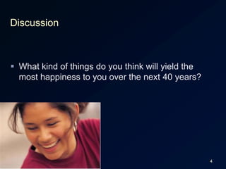 4DiscussionWhat kind of things do you think will yield the most happiness to you over the next 40 years?