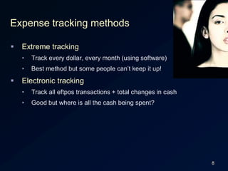 8Expense tracking methodsExtreme trackingTrack every dollar, every month (using software)Best method but some people can’t keep it up!Electronic trackingTrack all eftpos transactions + total changes in cashGood but where is all the cash being spent?
