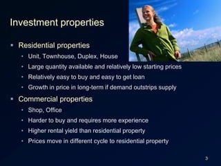 3Investment propertiesResidential propertiesUnit, Townhouse, Duplex, HouseLarge quantity available and relatively low starting pricesRelatively easy to buy and easy to get loanGrowth in price in long-term if demand outstrips supplyCommercial propertiesShop, OfficeHarder to buy and requires more experienceHigher rental yield than residential propertyPrices move in different cycle to residential property