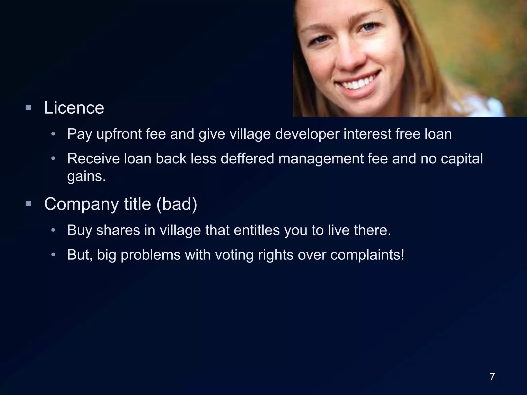 7LicencePay upfront fee and give village developer interest free loanReceive loan back less deffered management fee and no capital gains.Company title (bad)Buy shares in village that entitles you to live there.But, big problems with voting rights over complaints!