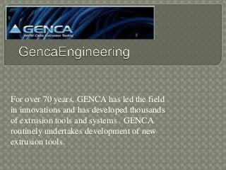 For over 70 years, GENCA has led the field
in innovations and has developed thousands
of extrusion tools and systems . GENCA
routinely undertakes development of new
extrusion tools.
 