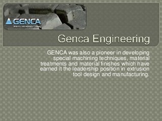 GENCA was also a pioneer in developing
     special machining techniques, material
treatments and material finishes which have
earned it the leadership position in extrusion
              tool design and manufacturing.
 
