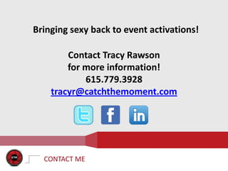 Bringing sexy back to event activations!

        Contact Tracy Rawson
        for more information!
            615.779.3928
    tracyr@catchthemoment.com




  CONTACT ME
 