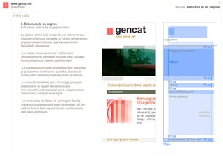 s

9

www.gencat.net
guia d’estil

retícula | estructura de les pàgines

retícula
6. Estructura de les pàgines
Estructura vertical de la pàgina d’inici.
La pàgina d'inici està composta per elements que
disposen d'atributs variables en funció de les seves
pròpies característiques, que li proporcionen
flexibilitat i dinamisme:
-Les àrees 'recursos i eines' i 'informació
complementària' permeten mostrar totes aquelles
funcionalitats que ofereix cada lloc web.

capçalera
10 px
imatge (composició)

105 px

-La 'navegació principal' possibilita certa flexibilitat,
ja que permet combinar la quantitat, disposició
i colors dels elements mostrats dintre la retícula.
-La 'rotació' establerta per a la imatge principal
proporciona un suport de comunicació
més complet, amb capacitat per a complementar
i transmetre múltiples missatges.

16 px
10 px
notícia
10 px
secció 'Destaquem'

16 px

tema destacat

-La modularitat de 'l'àrea de continguts' facilita
una estructura adaptable a les necessitats del lloc
web en funció dels requeriments i condicionants
dels seus continguts.

escalable
(vertical)

10 px
complements del lloc web 16 px
18 px

 