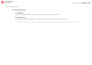 s

19

www.gencat.net
guia d’estil

recursos gràfics | tipografia i textos

recursos gràfics
2.3. Presentació de textos
2.3.1. Alineació
Tots els textos es presentaran alineats a l’esquerra per a millorar la seva llegibilitat.
2.3.2. Estils de text
Per qüestions gràfiques i de llegibilitat, se suggereix evitar aplicar negretes o cursives en els textos.
" Per a garantir l’accessibilitat i facilitar el manteniment dels continguts, es recomana no tractar cap text com a imatge.

 