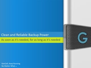 GenCell, Keep Running 
No Matter What TM 
Clean and Reliable Backup Power 
As soon as it’s needed, for as long as it’s needed  