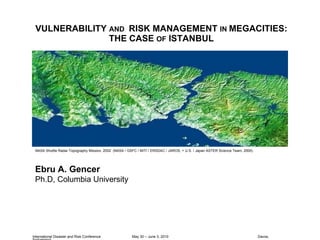 VULNERABILITY  AND  RISK MANAGEMENT  IN  MEGACITIES: THE CASE  OF  ISTANBUL International Disaster and Risk Conference  May 30 – June 3, 2010  Davos, Switzerland NASA Shuttle Radar Topography Mission, 2002  (NASA / GSFC / MITI / ERSDAC / JAROS, + U.S. / Japan ASTER Science Team, 2000) Ebru A. Gencer Ph.D, Columbia University  