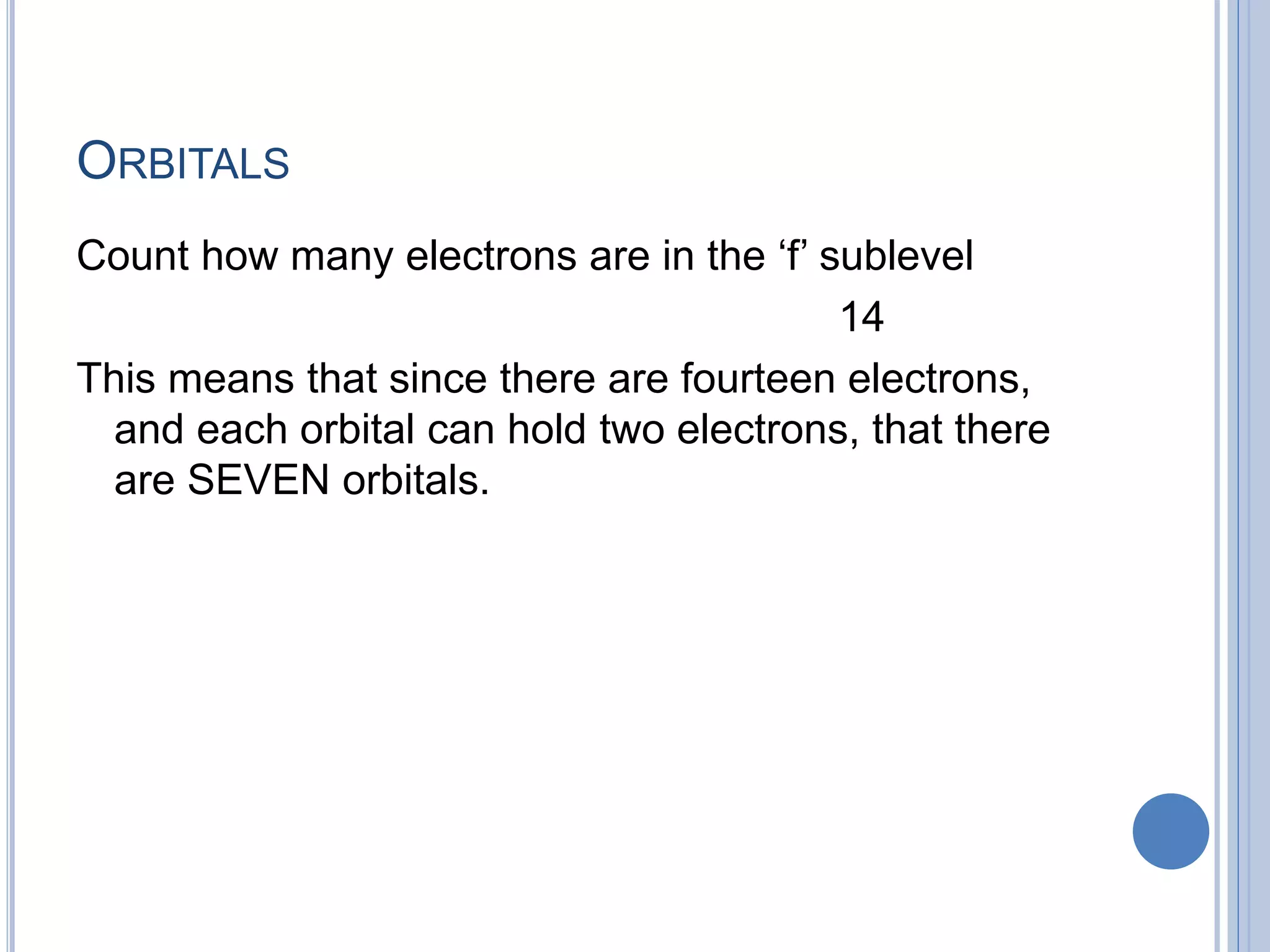 ORBITALS
Count how many electrons are in the ‘f’ sublevel
14
This means that since there are fourteen electrons,
and each orbital can hold two electrons, that there
are SEVEN orbitals.
 