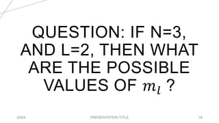 QUESTION: IF N=3,
AND L=2, THEN WHAT
ARE THE POSSIBLE
VALUES OF 𝑚𝑙 ?
20XX PRESENTATION TITLE 18
 