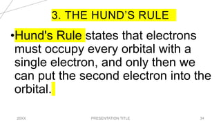 3. THE HUND’S RULE
20XX PRESENTATION TITLE 34
•Hund's Rule states that electrons
must occupy every orbital with a
single electron, and only then we
can put the second electron into the
orbital.
 