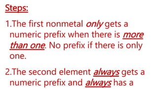 Steps:
1.The first nonmetal only gets a
numeric prefix when there is more
than one. No prefix if there is only
one.
2.The second element always gets a
numeric prefix and always has a
 