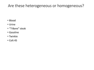 Are these heterogeneous or homogeneous?
• Blood
• Urine
• “T-Bone” steak
• Gasoline
• Twinkie
• Colt 45
 