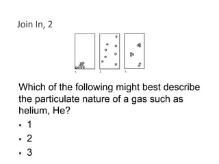 Join In, 2
1. 2. 3.
Which of the following might best describe
the particulate nature of a gas such as
helium, He?
§ 1
§ 2
§ 3
 