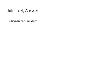 Join In, 4, Answer
• a homogeneous mixture.
 