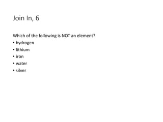Join In, 6
Which of the following is NOT an element?
• hydrogen
• lithium
• iron
• water
• silver
 